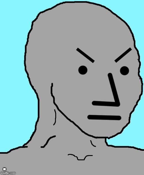 NPC meme angry | . | image tagged in npc meme angry | made w/ Imgflip meme maker