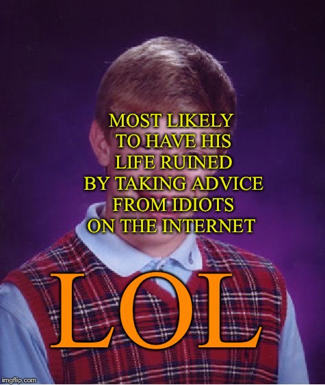 Bad Luck Brian Meme | MOST LIKELY TO HAVE HIS LIFE RUINED BY TAKING ADVICE FROM IDIOTS ON THE INTERNET LOL | image tagged in memes,bad luck brian | made w/ Imgflip meme maker