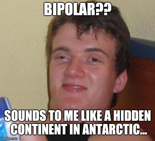 10 Guy Meme | BIPOLAR?? SOUNDS TO ME LIKE A HIDDEN CONTINENT IN ANTARCTIC... | image tagged in memes,10 guy | made w/ Imgflip meme maker