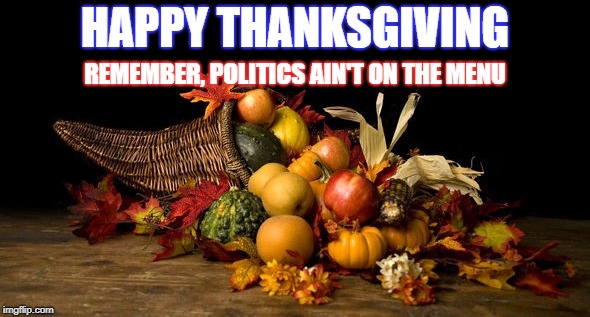 Just Turkey, hold the politics | HAPPY THANKSGIVING; REMEMBER, POLITICS AIN'T ON THE MENU | image tagged in thanksgiving,happy thanksgiving | made w/ Imgflip meme maker