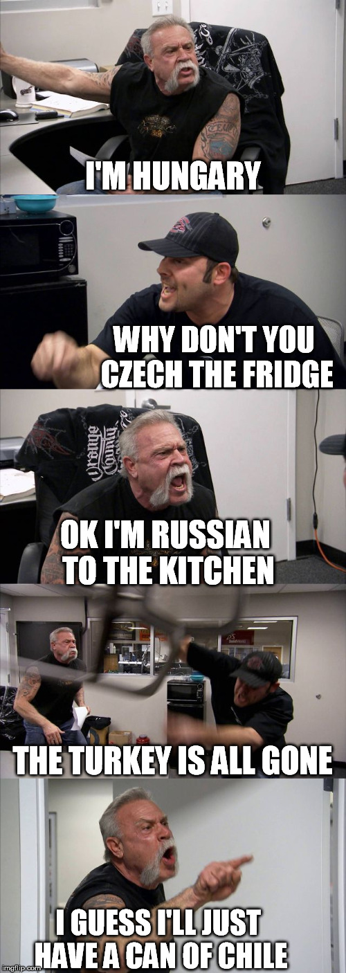 American Chopper Argument Meme | I'M HUNGARY; WHY DON'T YOU CZECH THE FRIDGE; OK I'M RUSSIAN TO THE KITCHEN; THE TURKEY IS ALL GONE; I GUESS I'LL JUST HAVE A CAN OF CHILE | image tagged in memes,american chopper argument | made w/ Imgflip meme maker