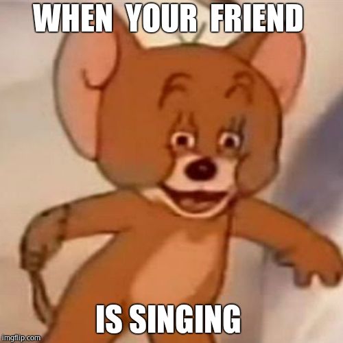 Polish Jerry | WHEN  YOUR  FRIEND; IS SINGING | image tagged in polish jerry | made w/ Imgflip meme maker