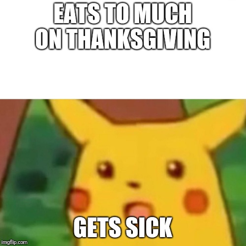 Surprised Pikachu | EATS TO MUCH ON THANKSGIVING; GETS SICK | image tagged in memes,surprised pikachu | made w/ Imgflip meme maker