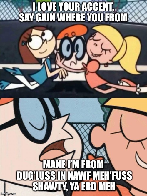 oh dexter say it again omelette au fromage | I LOVE YOUR ACCENT, SAY GAIN WHERE YOU FROM; MANE I’M FROM DUG’LUSS IN NAWF MEH’FUSS SHAWTY, YA ERD MEH | image tagged in oh dexter say it again omelette au fromage | made w/ Imgflip meme maker