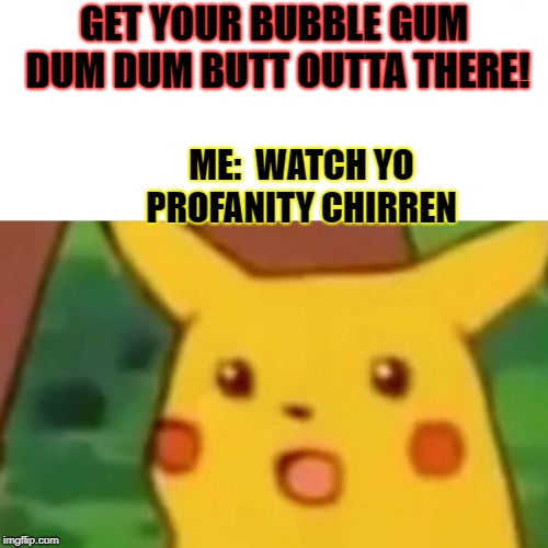 Surprised Pikachu | GET YOUR BUBBLE GUM DUM DUM BUTT OUTTA THERE! ME: 
WATCH YO PROFANITY CHIRREN | image tagged in memes,surprised pikachu | made w/ Imgflip meme maker