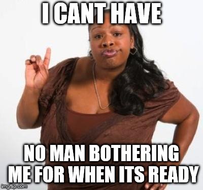 sassy black woman | I CANT HAVE NO MAN BOTHERING ME FOR WHEN ITS READY | image tagged in sassy black woman | made w/ Imgflip meme maker