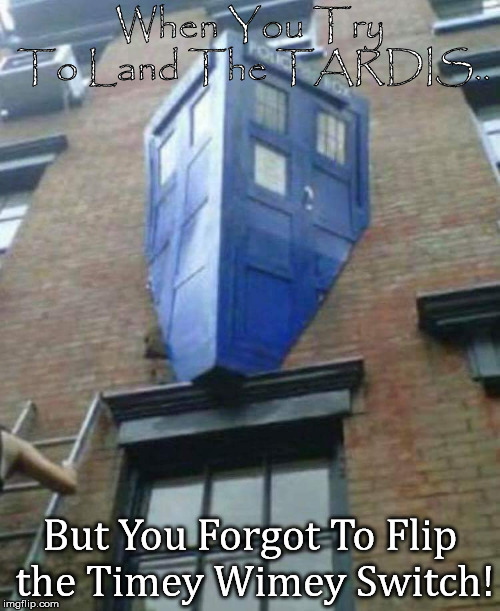 Tardis wall | When You Try To Land The TARDIS.. But You Forgot To Flip the Timey Wimey Switch! | image tagged in tardis wall | made w/ Imgflip meme maker