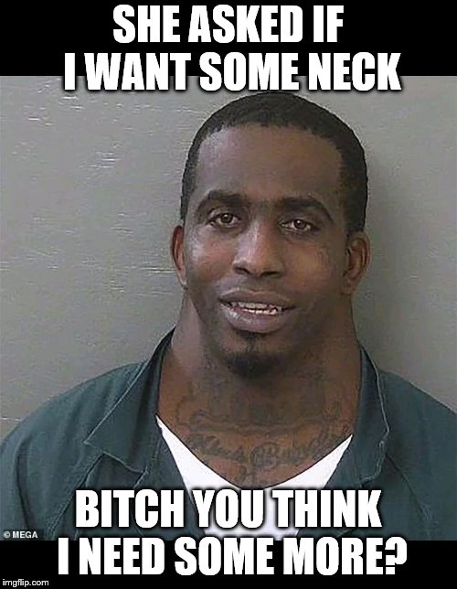 Neck guy | SHE ASKED IF I WANT SOME NECK B**CH YOU THINK I NEED SOME MORE? | image tagged in neck guy | made w/ Imgflip meme maker