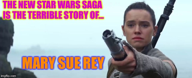 THE NEW STAR WARS SAGA IS THE TERRIBLE STORY OF... MARY SUE REY | made w/ Imgflip meme maker