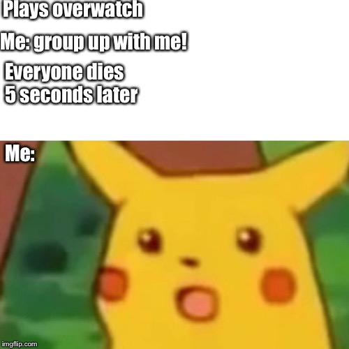 Surprised Pikachu | Plays overwatch; Me: group up with me! Everyone dies 5 seconds later; Me: | image tagged in memes,surprised pikachu | made w/ Imgflip meme maker