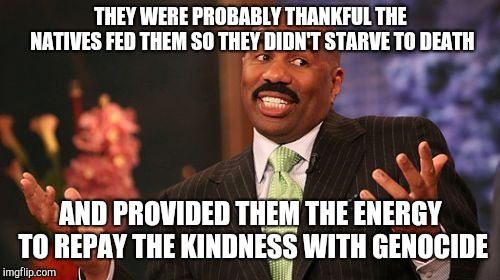 Steve Harvey Meme | THEY WERE PROBABLY THANKFUL THE NATIVES FED THEM SO THEY DIDN'T STARVE TO DEATH AND PROVIDED THEM THE ENERGY TO REPAY THE KINDNESS WITH GENO | image tagged in memes,steve harvey | made w/ Imgflip meme maker