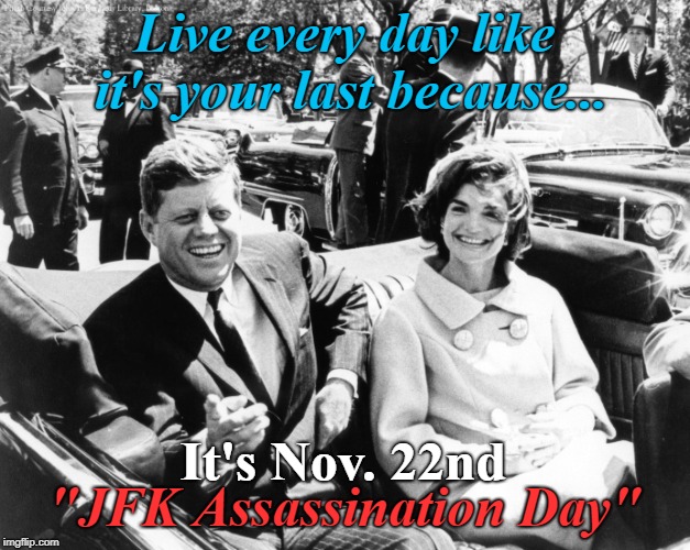 JFK Assassination Day | Live every day like it's your last because... It's Nov. 22nd; "JFK Assassination Day" | image tagged in jfk,democrats,john f kennedy,politics,conspiracy theory,holidays | made w/ Imgflip meme maker