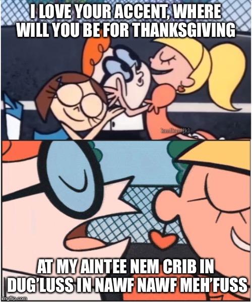 Dexters Lab | I LOVE YOUR ACCENT, WHERE WILL YOU BE FOR THANKSGIVING; AT MY AINTEE NEM CRIB IN DUG’LUSS IN NAWF NAWF MEH’FUSS | image tagged in dexters lab | made w/ Imgflip meme maker