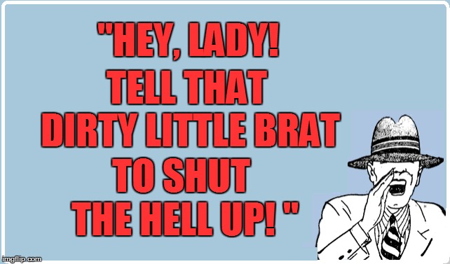 "HEY, LADY! TO SHUT THE HELL UP! " TELL THAT DIRTY LITTLE BRAT | made w/ Imgflip meme maker
