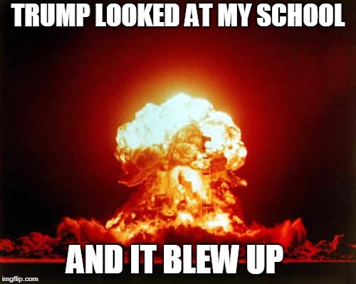Nuclear Explosion | TRUMP LOOKED AT MY SCHOOL; AND IT BLEW UP | image tagged in memes,nuclear explosion | made w/ Imgflip meme maker