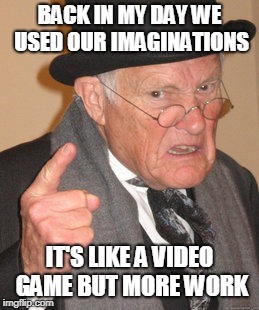 Back In My Day | BACK IN MY DAY WE USED OUR IMAGINATIONS; IT'S LIKE A VIDEO GAME BUT MORE WORK | image tagged in memes,back in my day | made w/ Imgflip meme maker