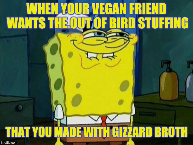 We use the turkey gizzards to make broth for stuffing and gravy at our house | WHEN YOUR VEGAN FRIEND WANTS THE OUT OF BIRD STUFFING; THAT YOU MADE WITH GIZZARD BROTH | image tagged in don't you squidward,thanksgiving,vegan | made w/ Imgflip meme maker
