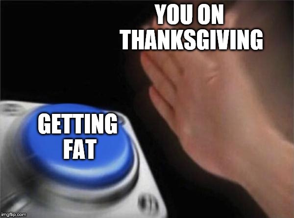 get fat on thanksgiving | YOU ON THANKSGIVING; GETTING FAT | image tagged in memes,blank nut button | made w/ Imgflip meme maker