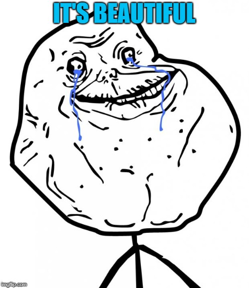 Forever Alone | IT'S BEAUTIFUL | image tagged in forever alone | made w/ Imgflip meme maker