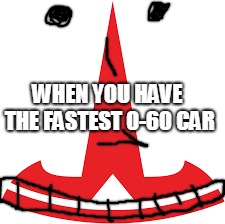 happy tesla | WHEN YOU HAVE THE FASTEST 0-60 CAR | image tagged in cars | made w/ Imgflip meme maker