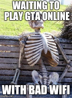 Waiting Skeleton | WAITING TO PLAY GTA ONLINE; WITH BAD WIFI | image tagged in memes,waiting skeleton | made w/ Imgflip meme maker