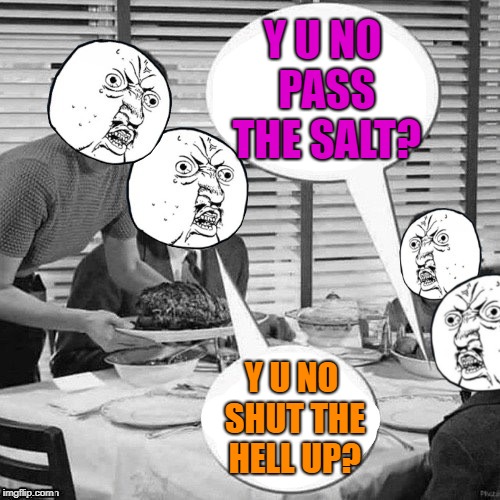 Y U NO PASS THE SALT? Y U NO SHUT THE HELL UP? | made w/ Imgflip meme maker