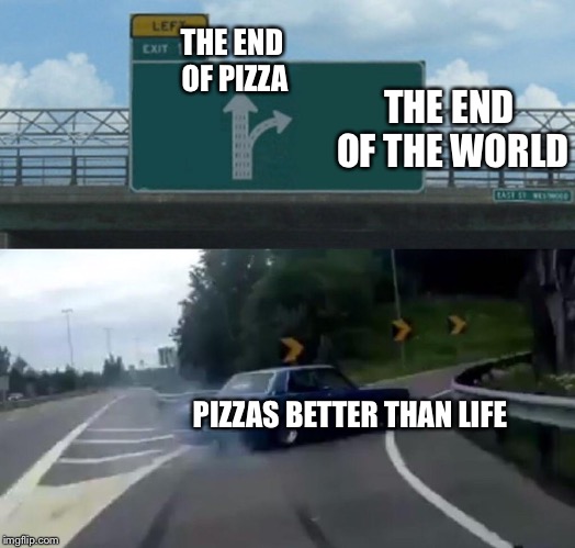 Left Exit 12 Off Ramp Meme | THE END OF PIZZA; THE END OF THE WORLD; PIZZAS BETTER THAN LIFE | image tagged in memes,left exit 12 off ramp | made w/ Imgflip meme maker