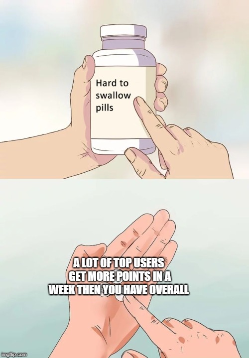 Hard To Swallow Pills Meme | A LOT OF TOP USERS GET MORE POINTS IN A WEEK THEN YOU HAVE OVERALL | image tagged in memes,hard to swallow pills | made w/ Imgflip meme maker