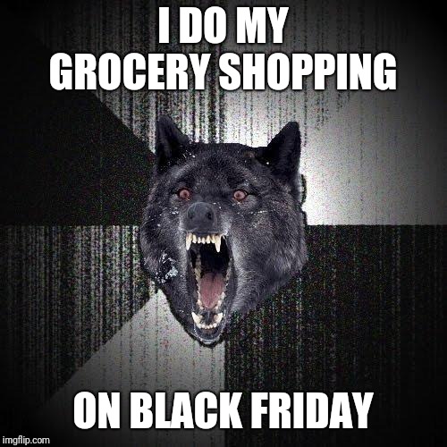 Insanity Wolf Meme | I DO MY GROCERY SHOPPING; ON BLACK FRIDAY | image tagged in memes,insanity wolf | made w/ Imgflip meme maker