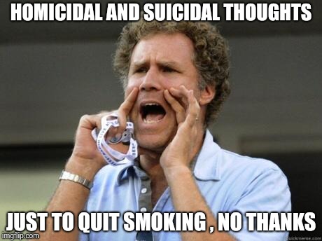 Yelling | HOMICIDAL AND SUICIDAL THOUGHTS JUST TO QUIT SMOKING , NO THANKS | image tagged in yelling | made w/ Imgflip meme maker