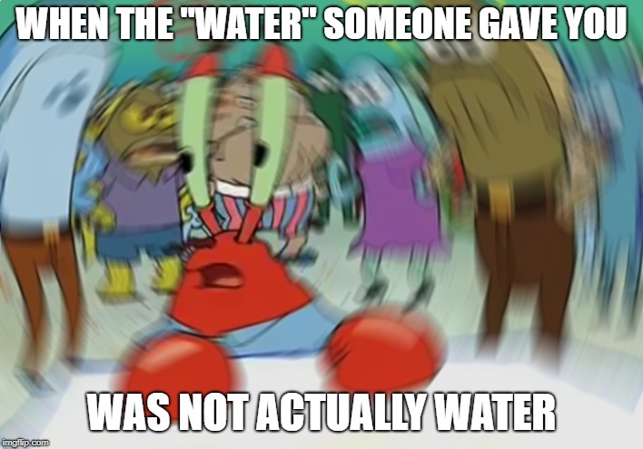 Mr Krabs Blur Meme | WHEN THE "WATER" SOMEONE GAVE YOU; WAS NOT ACTUALLY WATER | image tagged in memes,mr krabs blur meme | made w/ Imgflip meme maker