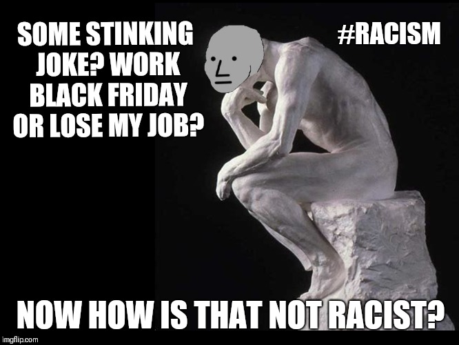 Black Friday? Gray Matters | #RACISM; SOME STINKING JOKE? WORK BLACK FRIDAY OR LOSE MY JOB? NOW HOW IS THAT NOT RACIST? | image tagged in gray matters,npc meme,black friday,passive aggressive racism,slavery,the great awakening | made w/ Imgflip meme maker