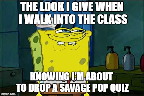 Don't You Squidward | THE LOOK I GIVE WHEN I WALK INTO THE CLASS; KNOWING I'M ABOUT TO DROP A SAVAGE POP QUIZ | image tagged in memes,dont you squidward | made w/ Imgflip meme maker