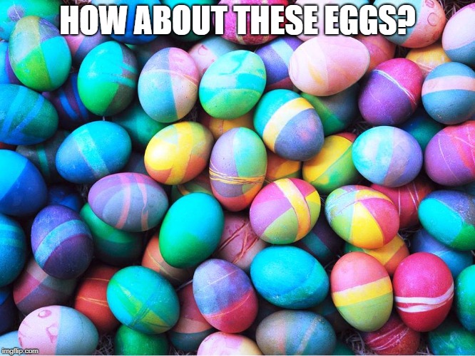 easter eggs | HOW ABOUT THESE EGGS? | image tagged in easter eggs | made w/ Imgflip meme maker