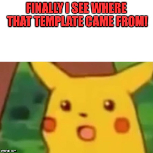 Surprised Pikachu Meme | FINALLY I SEE WHERE THAT TEMPLATE CAME FROM! | image tagged in memes,surprised pikachu | made w/ Imgflip meme maker