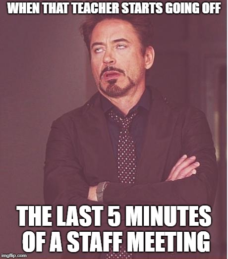 Face You Make Robert Downey Jr | WHEN THAT TEACHER STARTS GOING OFF; THE LAST 5 MINUTES OF A STAFF MEETING | image tagged in memes,face you make robert downey jr | made w/ Imgflip meme maker