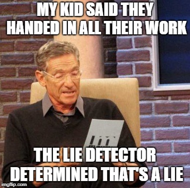 Maury Lie Detector | MY KID SAID THEY HANDED IN ALL THEIR WORK; THE LIE DETECTOR DETERMINED THAT'S A LIE | image tagged in memes,maury lie detector | made w/ Imgflip meme maker