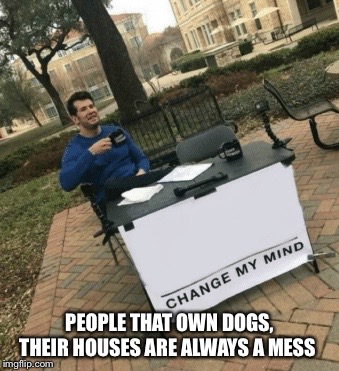 Change my mind | PEOPLE THAT OWN DOGS, THEIR HOUSES ARE ALWAYS A MESS | image tagged in change my mind | made w/ Imgflip meme maker