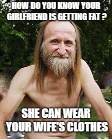 oldman | HOW DO YOU KNOW YOUR GIRLFRIEND IS GETTING FAT ? SHE CAN WEAR YOUR WIFE'S CLOTHES | image tagged in oldman | made w/ Imgflip meme maker