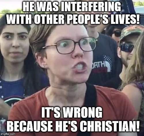 Triggered feminist | HE WAS INTERFERING WITH OTHER PEOPLE'S LIVES! IT'S WRONG BECAUSE HE'S CHRISTIAN! | image tagged in triggered feminist | made w/ Imgflip meme maker