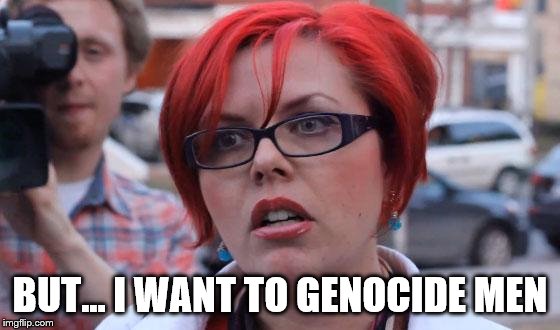 Angry Feminist | BUT... I WANT TO GENOCIDE MEN | image tagged in angry feminist | made w/ Imgflip meme maker