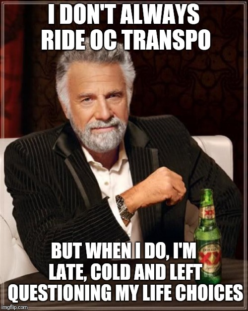 The Most Interesting Man In The World | I DON'T ALWAYS RIDE OC TRANSPO; BUT WHEN I DO, I'M LATE, COLD AND LEFT QUESTIONING MY LIFE CHOICES | image tagged in memes,the most interesting man in the world | made w/ Imgflip meme maker