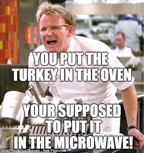 Turkey doesn't go in the oven.... | YOU PUT THE TURKEY IN THE OVEN; YOUR SUPPOSED TO PUT IT IN THE MICROWAVE! | image tagged in memes,chef gordon ramsay | made w/ Imgflip meme maker