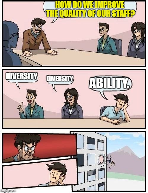 Boardroom Meeting Suggestion | HOW DO WE IMPROVE THE QUALITY OF OUR STAFF? DIVERSITY; DIVERSITY; ABILITY. | image tagged in memes,boardroom meeting suggestion | made w/ Imgflip meme maker