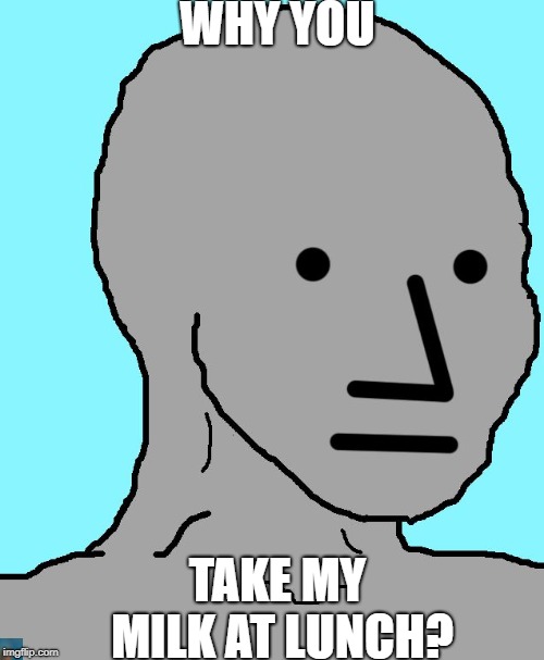 NPC | WHY YOU; TAKE MY MILK AT LUNCH? | image tagged in memes,npc | made w/ Imgflip meme maker