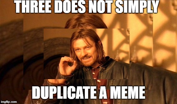 maybe there was a fourth! Nah, that'd be stupid. | THREE DOES NOT SIMPLY; DUPLICATE A MEME | image tagged in triple,one does not simply,i have 230 karm- i mean points | made w/ Imgflip meme maker