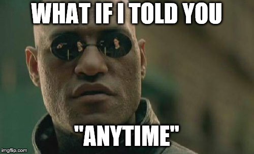 WHAT IF I TOLD YOU "ANYTIME" | image tagged in memes,matrix morpheus | made w/ Imgflip meme maker