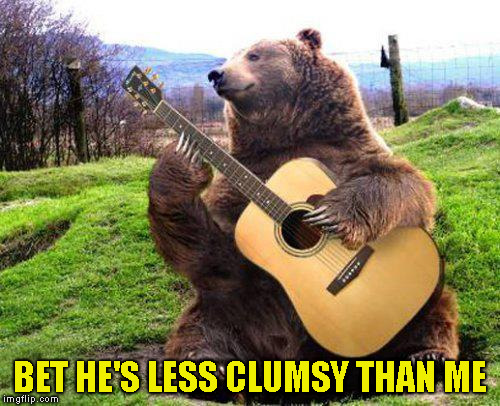 bear with guitar  | BET HE'S LESS CLUMSY THAN ME | image tagged in bear with guitar | made w/ Imgflip meme maker