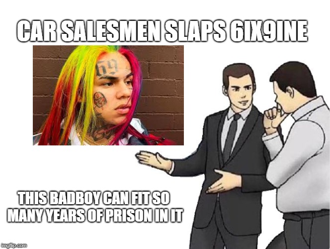 Car Salesman Slaps Hood Meme | CAR SALESMEN SLAPS 6IX9INE; THIS BADBOY CAN FIT SO MANY YEARS OF PRISON IN IT | image tagged in memes,car salesman slaps hood | made w/ Imgflip meme maker