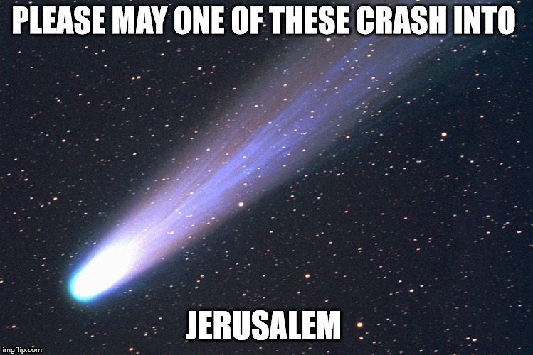 comet | PLEASE MAY ONE OF THESE CRASH INTO; JERUSALEM | image tagged in comet,memes | made w/ Imgflip meme maker